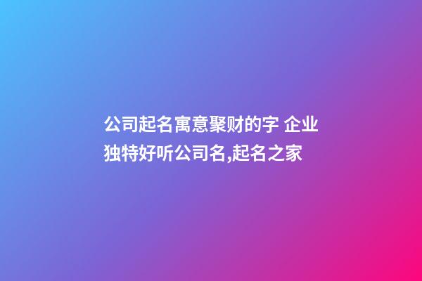 公司起名寓意聚财的字 企业独特好听公司名,起名之家